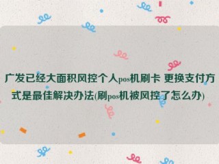 广发已经大面积风控个人pos机刷卡 更换支付方式是***佳解决办法(刷pos机被风控了怎么办) 