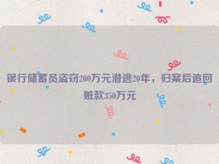 银行储蓄员盗窃200万元潜逃20年，归案后追回赃款350万元