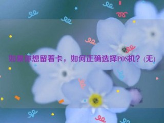 如果你想留着卡，如何正确选择POS机？(无)