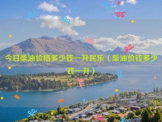 今日柴油价格多少钱一升民乐（柴油价钱多少钱一升）