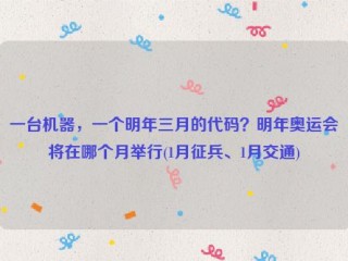 一台机器，一个明年三月的代码？明年奥运会将在哪个月举行(1月征兵、1月交通)