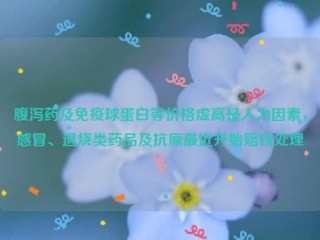 腹泻药及免疫球蛋白等价格虚高是人为因素，感冒、退烧类药品及抗原***近开始赔钱处理