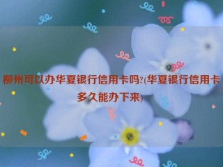 柳州可以办华夏银行信用卡吗?(华夏银行信用卡多久能办下来) 