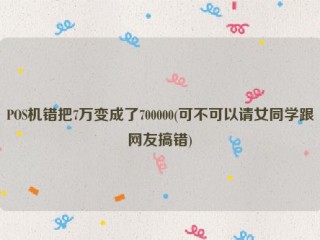 POS机错把7万变成了700000(可不可以请女同学跟网友搞错)