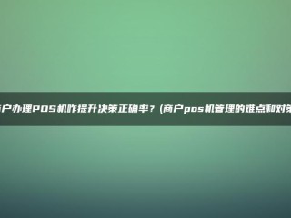 商家如何应对POS机，提升决策准确性？(商户售后服务管理的难点及对策)