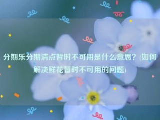 分期乐分期清点暂时不可用是什么意思？(如何解决鲜花暂时不可用的问题)