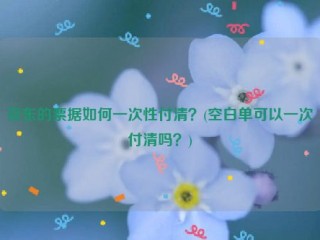 京东的票据如何一次性付清？(空白单可以一次付清吗？)