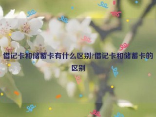 借记卡和储蓄卡有什么区别?借记卡和储蓄卡的区别