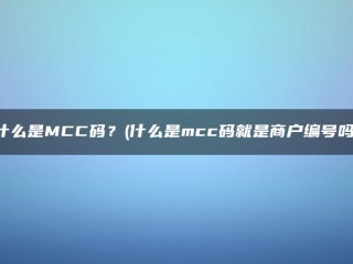 什么是MCC码？(什么是mcc码就是商户编号吗) 