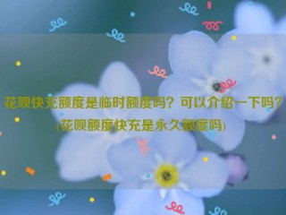 花呗快充额度是临时额度吗？可以介绍一下吗？(花呗额度快充是***额度吗) 