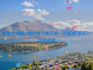 信用卡分期24期后悔了能不能一次还清?怎么一次性还清