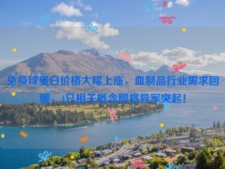 免疫球蛋白价格大幅上涨，血制品行业需求回暖，4只相关概念即将异军突起！