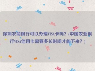 深圳农商银行可以办理VISA卡吗？(中国农业银行VISA信用卡需要多长时间才能下来？)