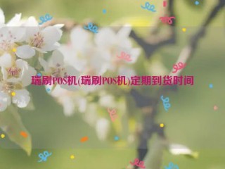 瑞刷POS机(瑞刷POS机)定期到货时间