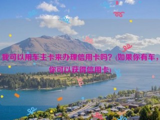 我可以用车主卡来办理信用卡吗？(如果你有车，你可以获得信用卡)