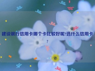 建设银行信用卡哪个卡比较好呢?选什么信用卡?