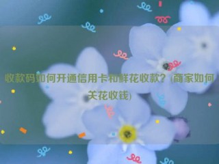 收款码如何开通信用卡和鲜花收款？(商家如何关花收钱)