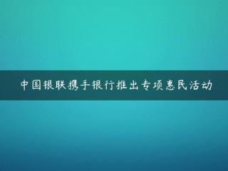 助力消费：中国银联携手世行推出惠民专场活动--中国银联官网(哪家银行为中国银联)