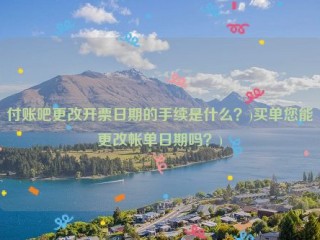 付账吧更改开票日期的手续是什么？)买单您能更改帐单日期吗？)