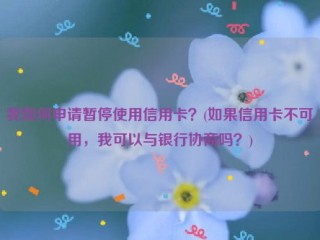 我如何申请暂停使用信用卡？(如果信用卡不可用，我可以与银行协商吗？)