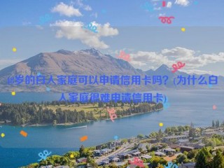 48岁的白人家庭可以申请信用卡吗？(为什么白人家庭很难申请信用卡)