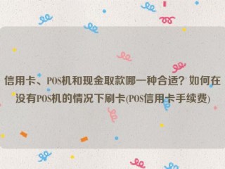 信用卡、POS机和现金取款哪一种合适？如何在没有POS机的情况下刷卡(POS信用卡手续费)