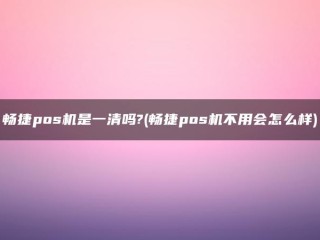 畅捷pos机是一清吗?(畅捷pos机不用会怎么样) 