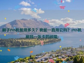 刷子POS机能用多久？我能一直用它吗？(POS机刷同一张卡的间隔)