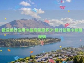 建设银行信用卡***高额度多少?建行信用卡额度规则