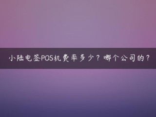 小陆电签POS机费率多少？哪个公司的？,拉卡拉pos机费率（银行pos机费率是多少） 