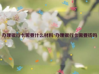 办理银行卡需要什么材料?办理银行卡需要钱吗