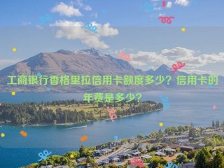 工商银行香格里拉信用卡额度多少？信用卡的年费是多少？