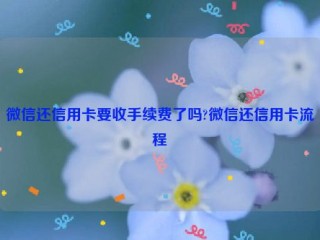 微信还信用卡要收手续费了吗?微信还信用卡流程