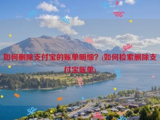 如何删除支付宝的账单明细？(如何检索删除支付宝账单)