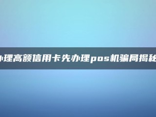 办理高额信用卡先办理pos机骗局揭秘！ 