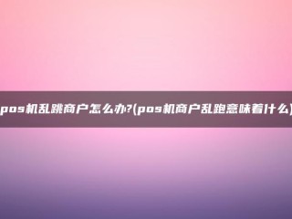 pos机乱跳商户怎么办?(pos机商户乱跑意味着什么) 