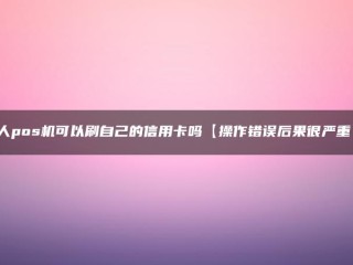 个人pos机可以刷自己的信用卡吗【操作错误后果很严重！】 