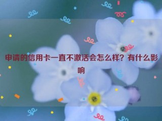 申请的信用卡一直不激活会怎么样？有什么影响