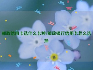 邮政信用卡选什么卡种?邮政银行信用卡怎么选择