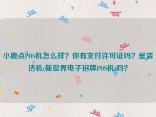 小鹿点POS机怎么样？你有支付许可证吗？是清洁机(新世界电子招牌POS机)吗？