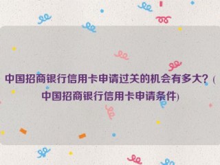 中国招商银行信用卡申请过关的机会有多大？(中国招商银行信用卡申请条件)