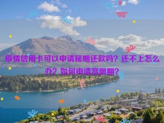 疫情信用卡可以申请延期还款吗？还不上怎么办？如何申请宽限期？