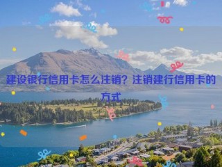 建设银行信用卡怎么注销？注销建行信用卡的方式