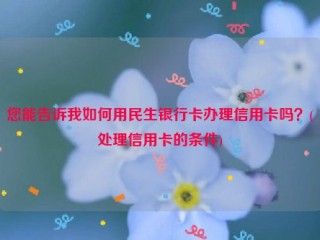 您能告诉我如何用民生银行卡办理信用卡吗？(处理信用卡的条件)