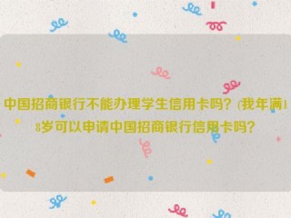 中国招商银行不能办理学生信用卡吗？(我年满18岁可以申请中国招商银行信用卡吗？