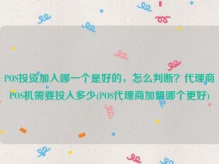 POS投资加入哪一个是好的，怎么判断？代理商POS机需要投入多少(POS代理商加盟哪个更好)