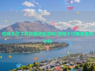 信用卡过了有效期还能用吗?信用卡过期需要换卡吗