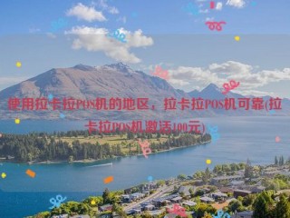 使用拉卡拉POS机的地区，拉卡拉POS机可靠(拉卡拉POS机激活100元)