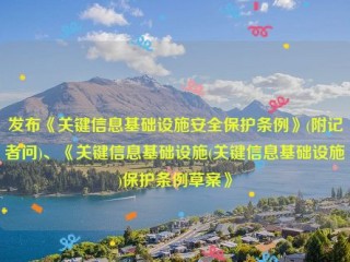 发布《关键信息基础设施安全保护条例》(附记者问)、《关键信息基础设施(关键信息基础设施)保护条例草案》