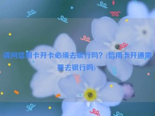 请问信用卡开卡必须去银行吗？(信用卡开通需要去银行吗) 